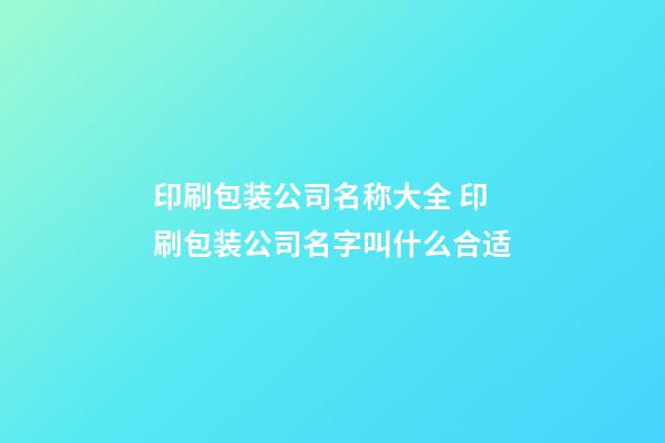 印刷包装公司名称大全 印刷包装公司名字叫什么合适-第1张-公司起名-玄机派